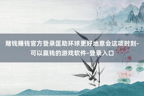 赌钱赚钱官方登录匡助环球更好地意会这项时刻-可以赢钱的游戏软件-登录入口