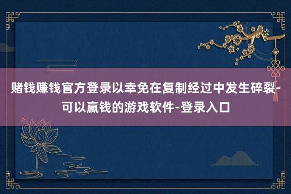 赌钱赚钱官方登录以幸免在复制经过中发生碎裂-可以赢钱的游戏软件-登录入口