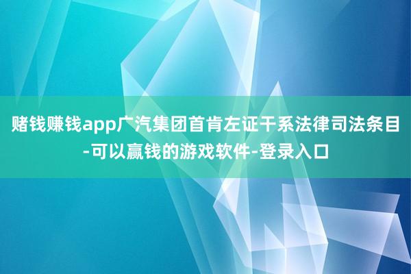 赌钱赚钱app广汽集团首肯左证干系法律司法条目-可以赢钱的游戏软件-登录入口
