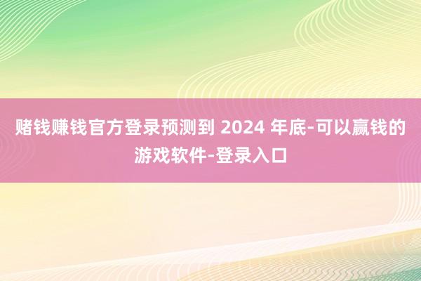 赌钱赚钱官方登录预测到 2024 年底-可以赢钱的游戏软件-登录入口