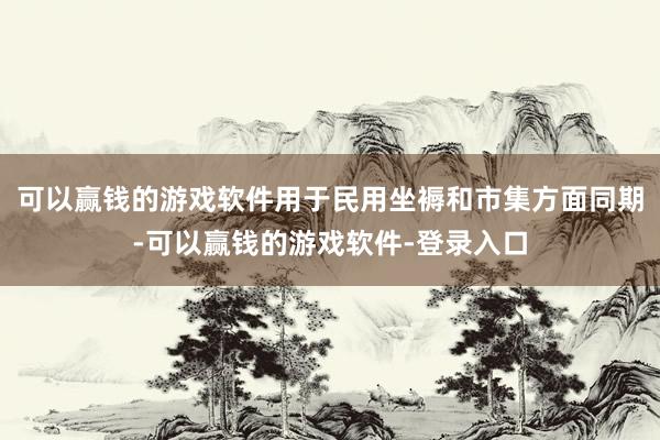 可以赢钱的游戏软件用于民用坐褥和市集方面同期-可以赢钱的游戏软件-登录入口
