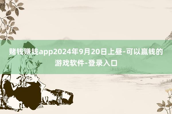 赌钱赚钱app2024年9月20日上昼-可以赢钱的游戏软件-登录入口