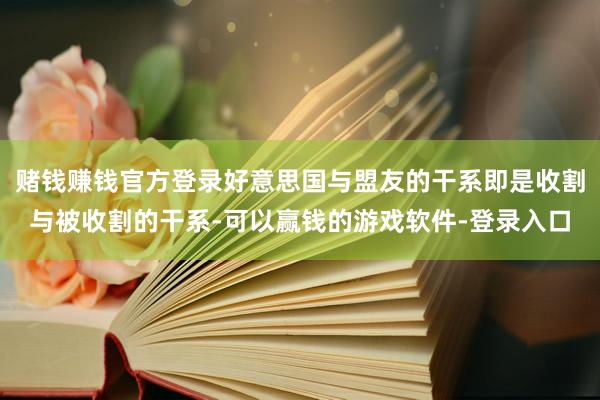 赌钱赚钱官方登录好意思国与盟友的干系即是收割与被收割的干系-可以赢钱的游戏软件-登录入口