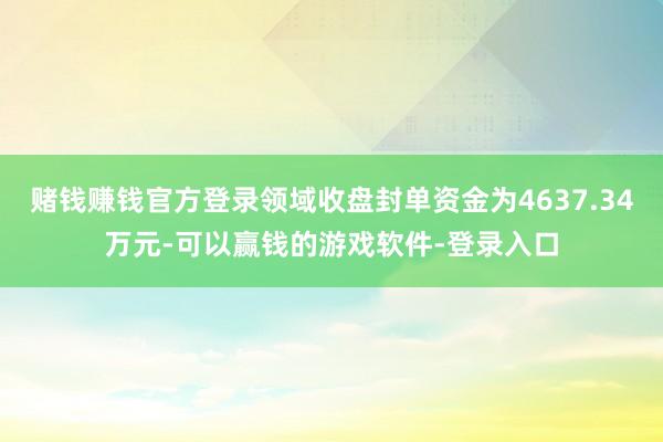 赌钱赚钱官方登录领域收盘封单资金为4637.34万元-可以赢钱的游戏软件-登录入口