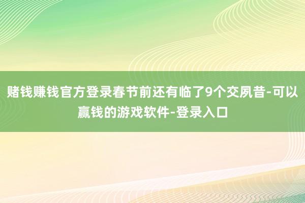 赌钱赚钱官方登录春节前还有临了9个交夙昔-可以赢钱的游戏软件-登录入口