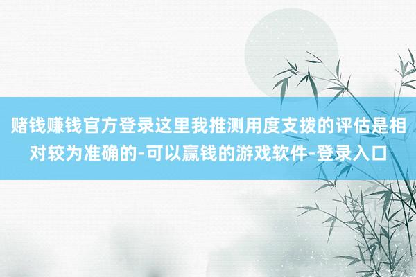 赌钱赚钱官方登录这里我推测用度支拨的评估是相对较为准确的-可以赢钱的游戏软件-登录入口