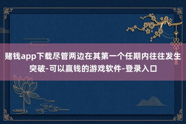赌钱app下载尽管两边在其第一个任期内往往发生突破-可以赢钱的游戏软件-登录入口