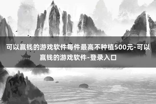 可以赢钱的游戏软件每件最高不种植500元-可以赢钱的游戏软件-登录入口