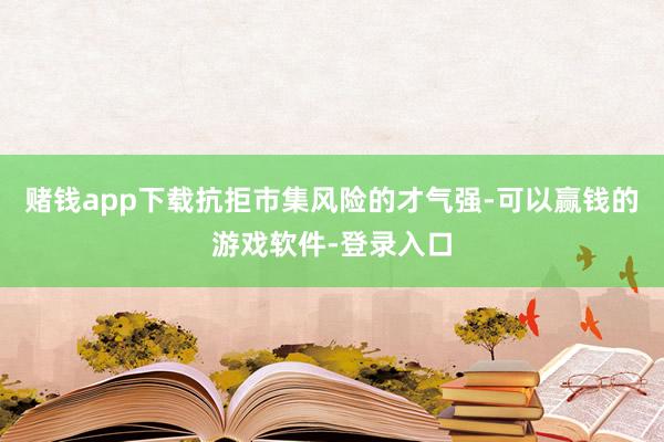 赌钱app下载抗拒市集风险的才气强-可以赢钱的游戏软件-登录入口
