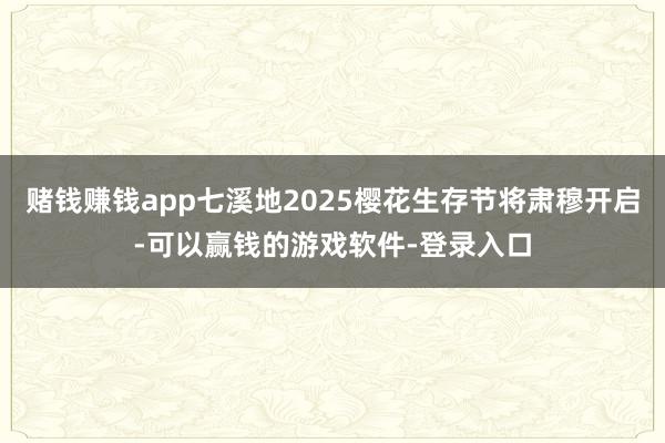 赌钱赚钱app七溪地2025樱花生存节将肃穆开启-可以赢钱的游戏软件-登录入口