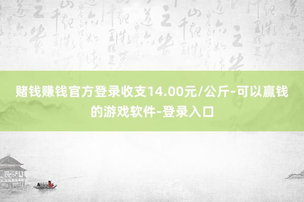 赌钱赚钱官方登录收支14.00元/公斤-可以赢钱的游戏软件-登录入口