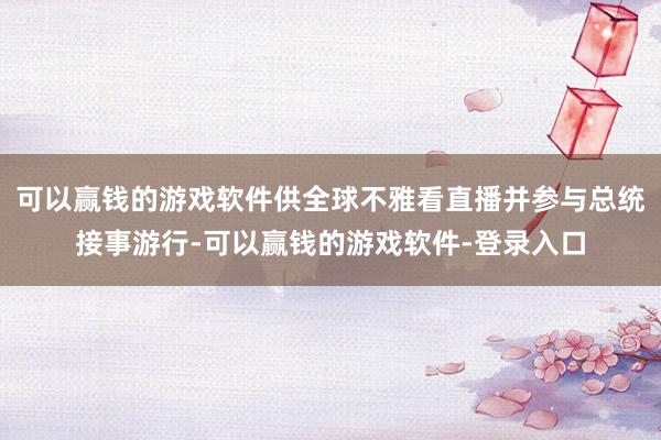 可以赢钱的游戏软件供全球不雅看直播并参与总统接事游行-可以赢钱的游戏软件-登录入口