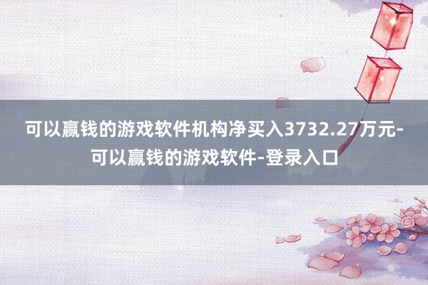 可以赢钱的游戏软件机构净买入3732.27万元-可以赢钱的游戏软件-登录入口