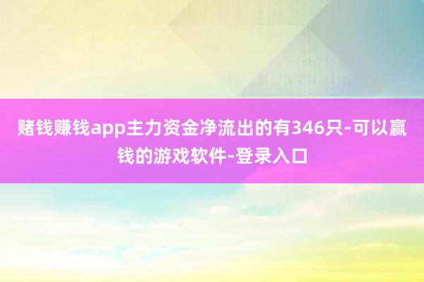 赌钱赚钱app主力资金净流出的有346只-可以赢钱的游戏软件-登录入口