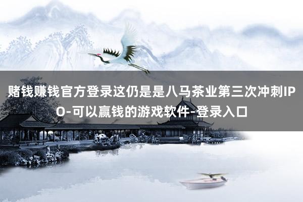 赌钱赚钱官方登录这仍是是八马茶业第三次冲刺IPO-可以赢钱的游戏软件-登录入口