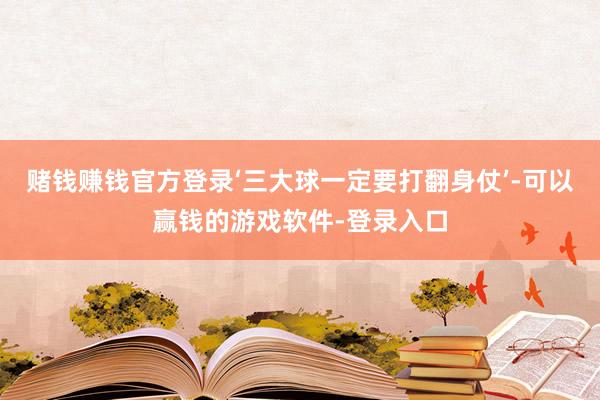 赌钱赚钱官方登录‘三大球一定要打翻身仗’-可以赢钱的游戏软件-登录入口