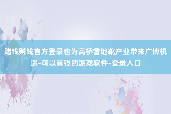 赌钱赚钱官方登录也为高桥雪地靴产业带来广博机遇-可以赢钱的游戏软件-登录入口