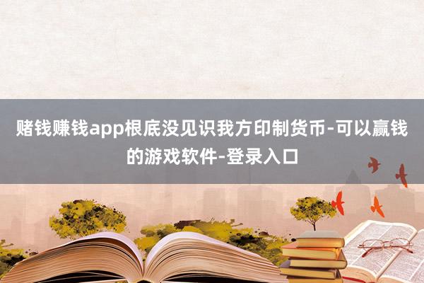 赌钱赚钱app根底没见识我方印制货币-可以赢钱的游戏软件-登录入口