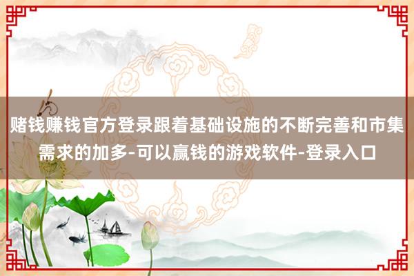 赌钱赚钱官方登录跟着基础设施的不断完善和市集需求的加多-可以赢钱的游戏软件-登录入口