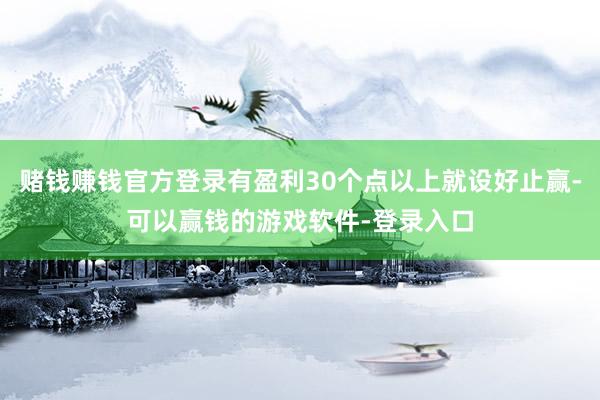 赌钱赚钱官方登录有盈利30个点以上就设好止赢-可以赢钱的游戏软件-登录入口