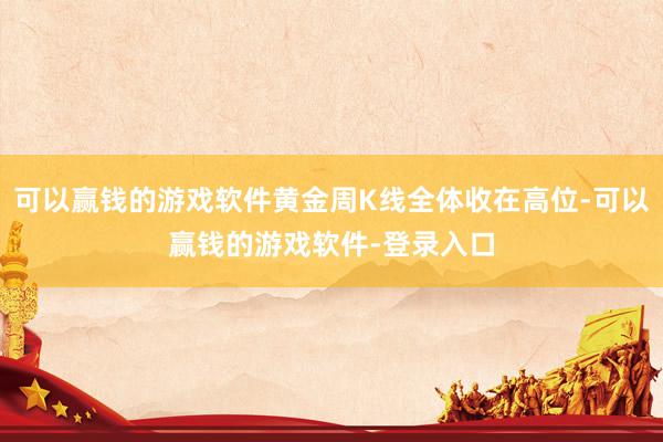 可以赢钱的游戏软件黄金周K线全体收在高位-可以赢钱的游戏软件-登录入口
