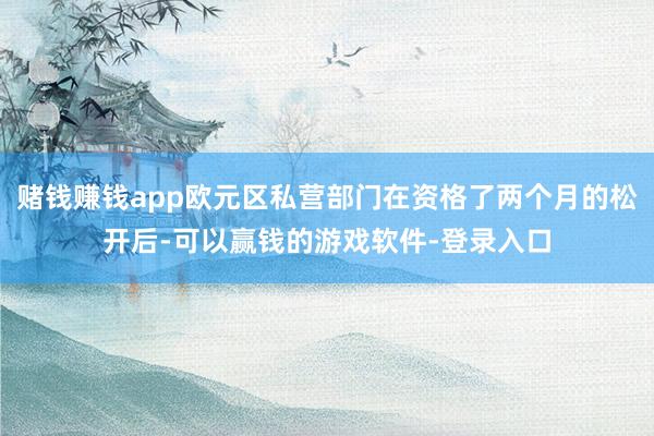 赌钱赚钱app欧元区私营部门在资格了两个月的松开后-可以赢钱的游戏软件-登录入口