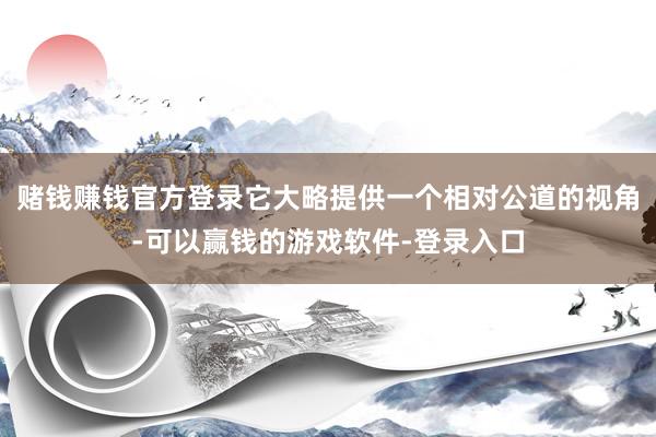 赌钱赚钱官方登录它大略提供一个相对公道的视角-可以赢钱的游戏软件-登录入口