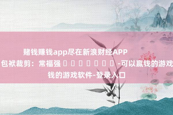 赌钱赚钱app尽在新浪财经APP            						包袱裁剪：常福强 							-可以赢钱的游戏软件-登录入口
