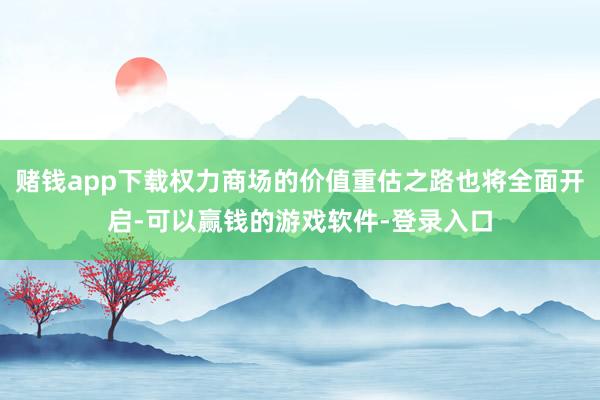 赌钱app下载权力商场的价值重估之路也将全面开启-可以赢钱的游戏软件-登录入口