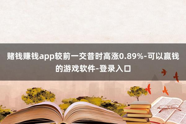 赌钱赚钱app较前一交昔时高涨0.89%-可以赢钱的游戏软件-登录入口
