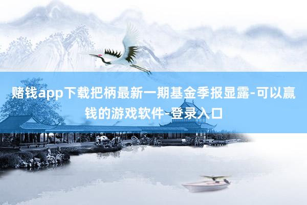 赌钱app下载把柄最新一期基金季报显露-可以赢钱的游戏软件-登录入口