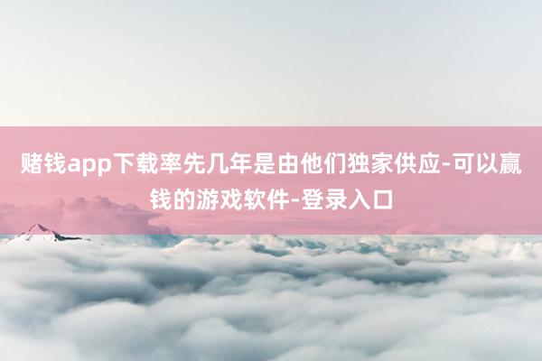 赌钱app下载率先几年是由他们独家供应-可以赢钱的游戏软件-登录入口