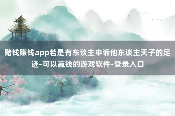 赌钱赚钱app若是有东谈主申诉他东谈主天子的足迹-可以赢钱的游戏软件-登录入口
