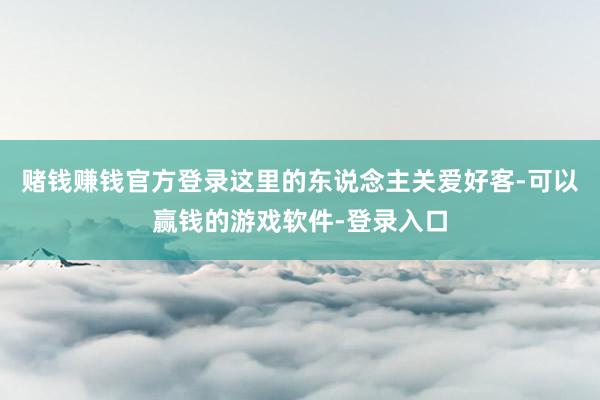 赌钱赚钱官方登录这里的东说念主关爱好客-可以赢钱的游戏软件-登录入口