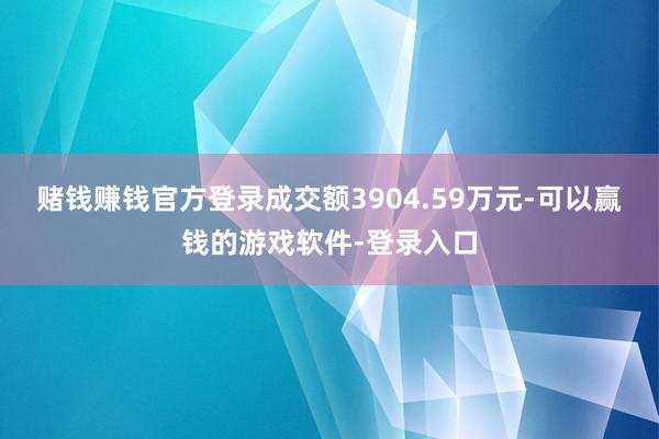 赌钱赚钱官方登录成交额3904.59万元-可以赢钱的游戏软件-登录入口