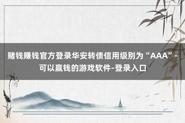 赌钱赚钱官方登录华安转债信用级别为“AAA”-可以赢钱的游戏软件-登录入口