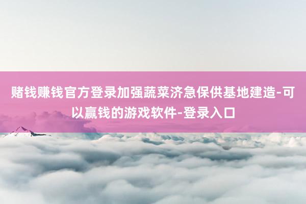 赌钱赚钱官方登录加强蔬菜济急保供基地建造-可以赢钱的游戏软件-登录入口