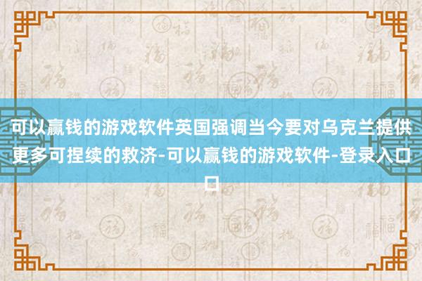 可以赢钱的游戏软件英国强调当今要对乌克兰提供更多可捏续的救济-可以赢钱的游戏软件-登录入口