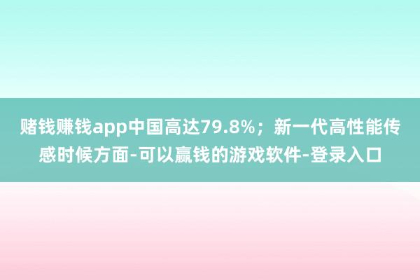 赌钱赚钱app中国高达79.8%；新一代高性能传感时候方面-可以赢钱的游戏软件-登录入口