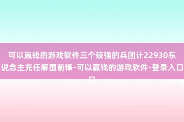 可以赢钱的游戏软件三个较强的兵团计22930东说念主充任解围前锋-可以赢钱的游戏软件-登录入口
