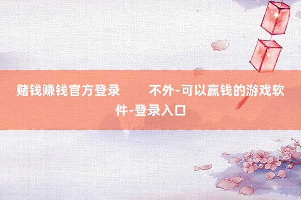 赌钱赚钱官方登录        不外-可以赢钱的游戏软件-登录入口
