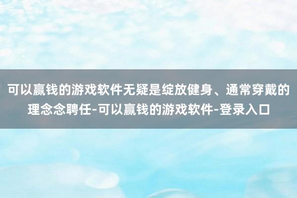 可以赢钱的游戏软件无疑是绽放健身、通常穿戴的理念念聘任-可以赢钱的游戏软件-登录入口