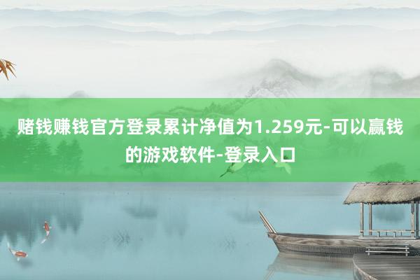 赌钱赚钱官方登录累计净值为1.259元-可以赢钱的游戏软件-登录入口