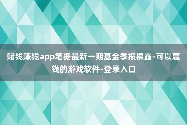赌钱赚钱app笔据最新一期基金季报裸露-可以赢钱的游戏软件-登录入口