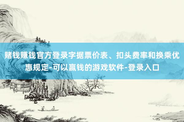 赌钱赚钱官方登录字据票价表、扣头费率和换乘优惠规定-可以赢钱的游戏软件-登录入口