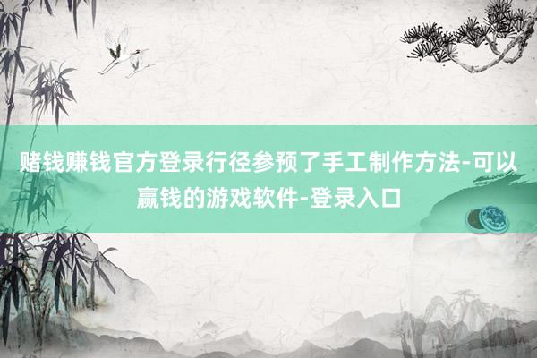 赌钱赚钱官方登录行径参预了手工制作方法-可以赢钱的游戏软件-登录入口
