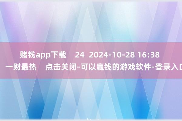 赌钱app下载 24 2024-10-28 16:38 一财最热 点击关闭-可以赢钱的游戏软件-登录入口