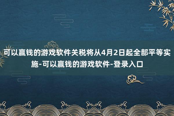 可以赢钱的游戏软件关税将从4月2日起全部平等实施-可以赢钱的游戏软件-登录入口