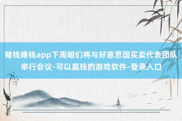 赌钱赚钱app下周咱们将与好意思国买卖代表团队举行会议-可以赢钱的游戏软件-登录入口