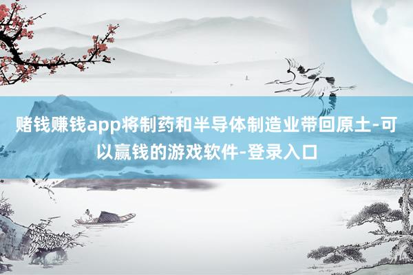 赌钱赚钱app将制药和半导体制造业带回原土-可以赢钱的游戏软件-登录入口